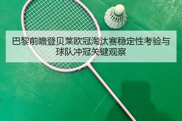 巴黎前瞻登贝莱欧冠淘汰赛稳定性考验与球队冲冠关键观察