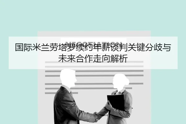 国际米兰劳塔罗续约年薪谈判关键分歧与未来合作走向解析