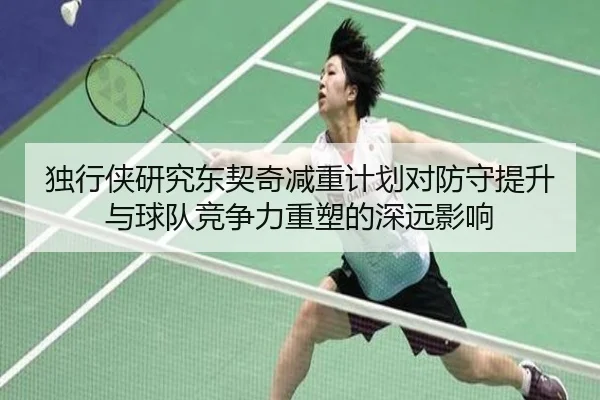 独行侠研究东契奇减重计划对防守提升与球队竞争力重塑的深远影响