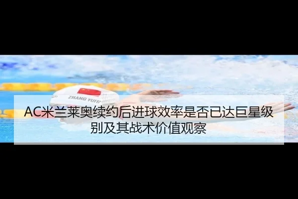 AC米兰莱奥续约后进球效率是否已达巨星级别及其战术价值观察
