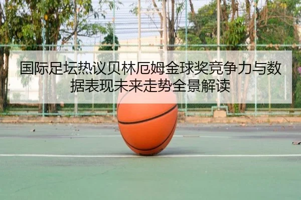 国际足坛热议贝林厄姆金球奖竞争力与数据表现未来走势全景解读