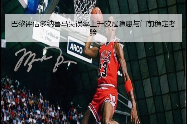 巴黎评估多纳鲁马失误率上升欧冠隐患与门前稳定考验
