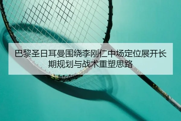 巴黎圣日耳曼围绕李刚仁中场定位展开长期规划与战术重塑思路