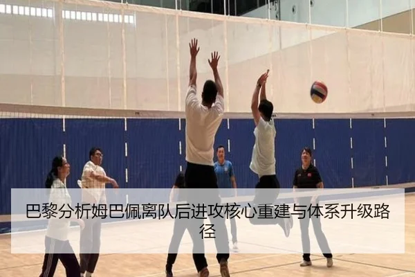 巴黎分析姆巴佩离队后进攻核心重建与体系升级路径