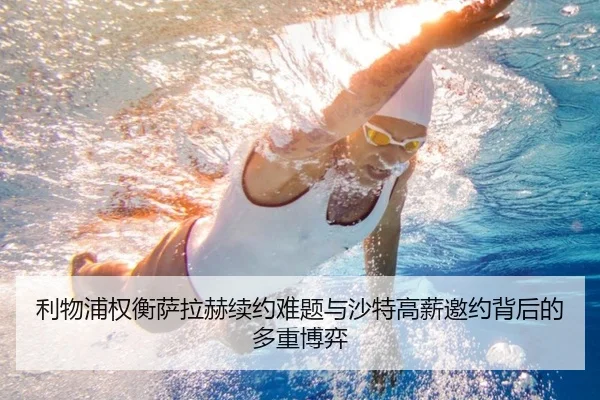 利物浦权衡萨拉赫续约难题与沙特高薪邀约背后的多重博弈