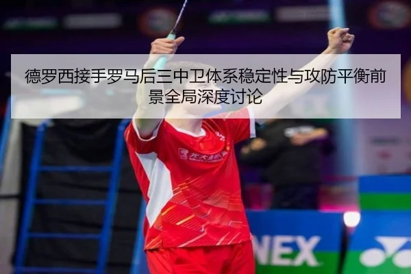 德罗西接手罗马后三中卫体系稳定性与攻防平衡前景全局深度讨论