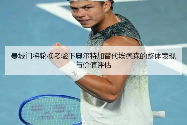 曼城门将轮换考验下奥尔特加替代埃德森的整体表现与价值评估