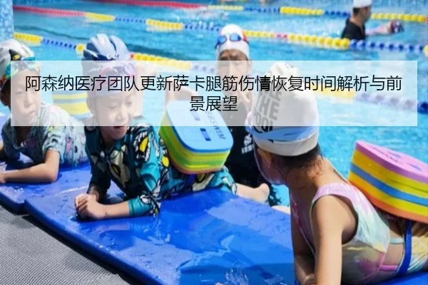阿森纳医疗团队更新萨卡腿筋伤情恢复时间解析与前景展望