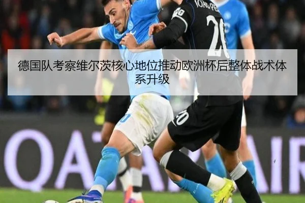 德国队考察维尔茨核心地位推动欧洲杯后整体战术体系升级