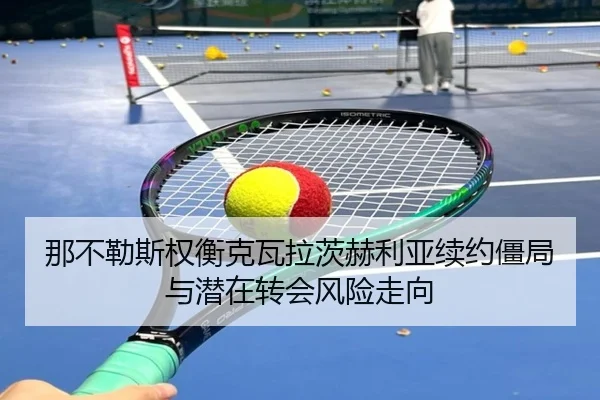 那不勒斯权衡克瓦拉茨赫利亚续约僵局与潜在转会风险走向