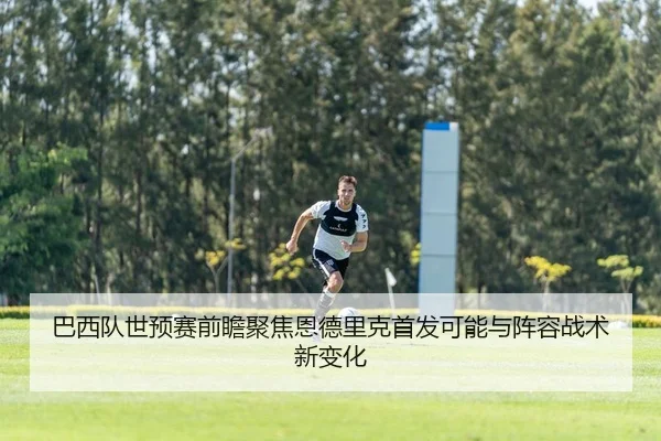 巴西队世预赛前瞻聚焦恩德里克首发可能与阵容战术新变化