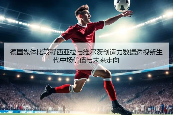 德国媒体比较穆西亚拉与维尔茨创造力数据透视新生代中场价值与未来走向
