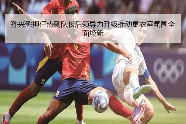 孙兴慜担任热刺队长后领导力升级推动更衣室氛围全面焕新