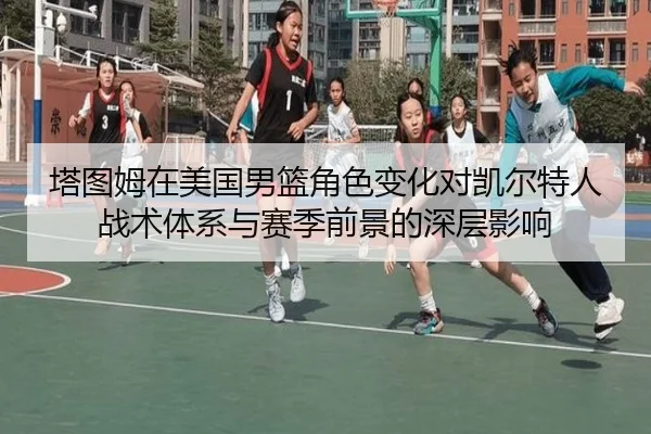 塔图姆在美国男篮角色变化对凯尔特人战术体系与赛季前景的深层影响