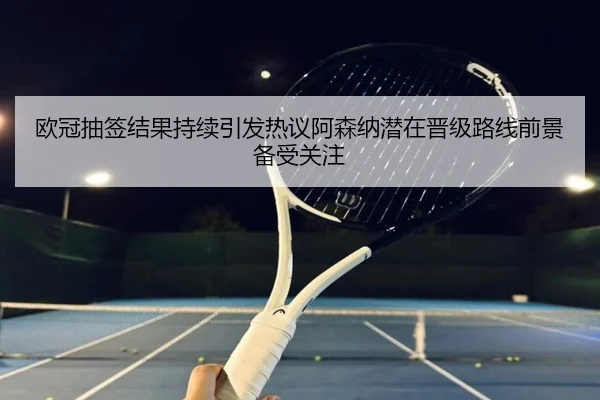欧冠抽签结果持续引发热议阿森纳潜在晋级路线前景备受关注