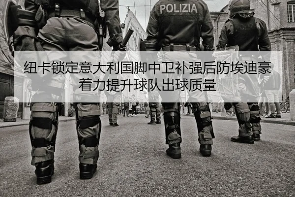 纽卡锁定意大利国脚中卫补强后防埃迪豪着力提升球队出球质量