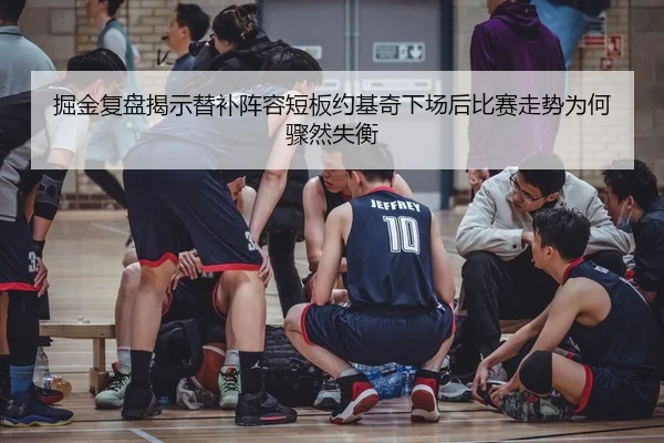 掘金复盘揭示替补阵容短板约基奇下场后比赛走势为何骤然失衡