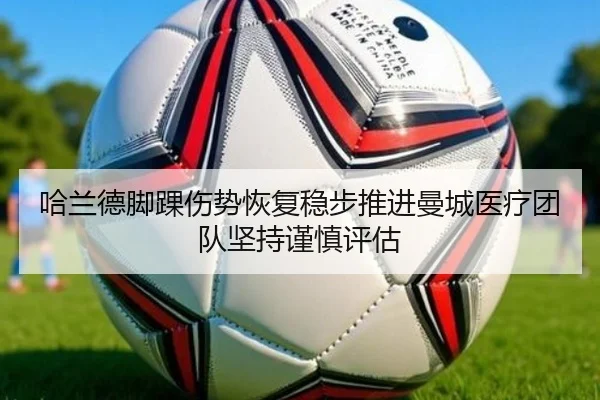 哈兰德脚踝伤势恢复稳步推进曼城医疗团队坚持谨慎评估