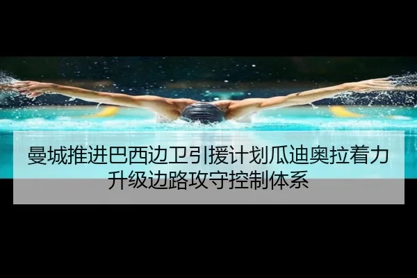 曼城推进巴西边卫引援计划瓜迪奥拉着力升级边路攻守控制体系